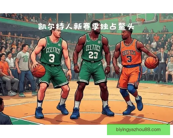 凯尔特人全新赛季展望与球队核心阵容深度解析